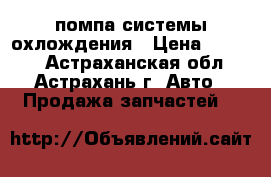 помпа системы охлождения › Цена ­ 3 000 - Астраханская обл., Астрахань г. Авто » Продажа запчастей   